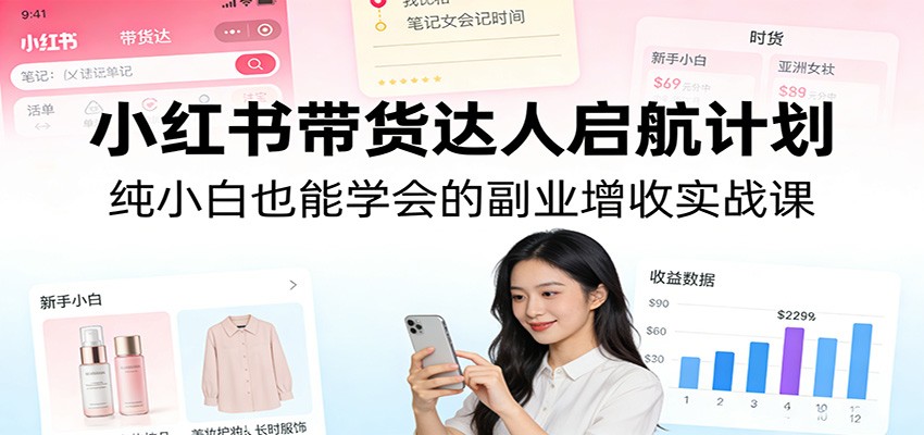 小红书带货达人启航计划：纯小白也能学会的副业增收实战课-网创之家
