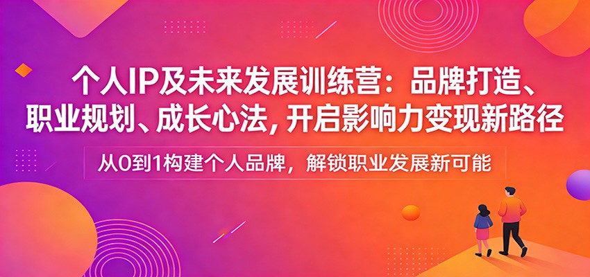 个人IP及未来发展训练营：品牌打造、职业规划、成长心法，开启影响力变现新路径-网创之家