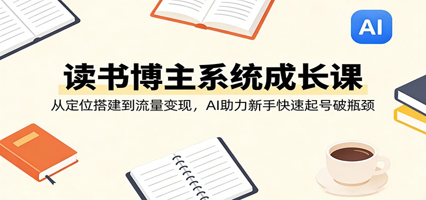读书博主系统成长课：从定位搭建到流量变现，AI助力新手快速起号破瓶颈-网创之家