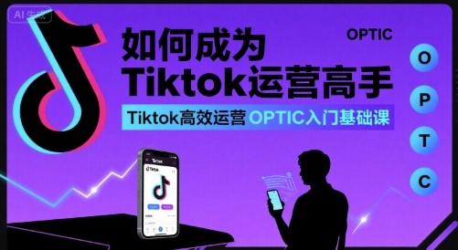 如何成为Tiktok运营高手,Tiktok高效运营OPTIC入门基础课-网创之家