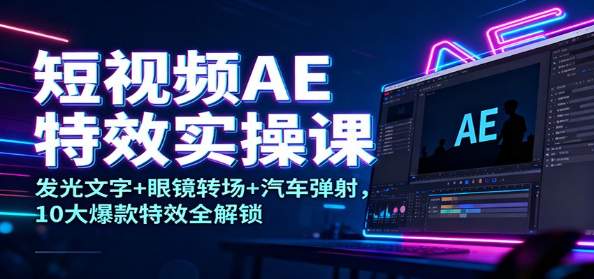 短视频AE特效实操课：发光文字+眼镜转场+汽车弹射，10大爆款特效全解锁-网创之家