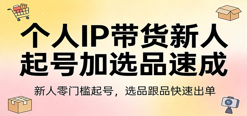 个人IP带货新人起号加选品速成：新人零门槛起号，选品跟品快速出单-网创之家