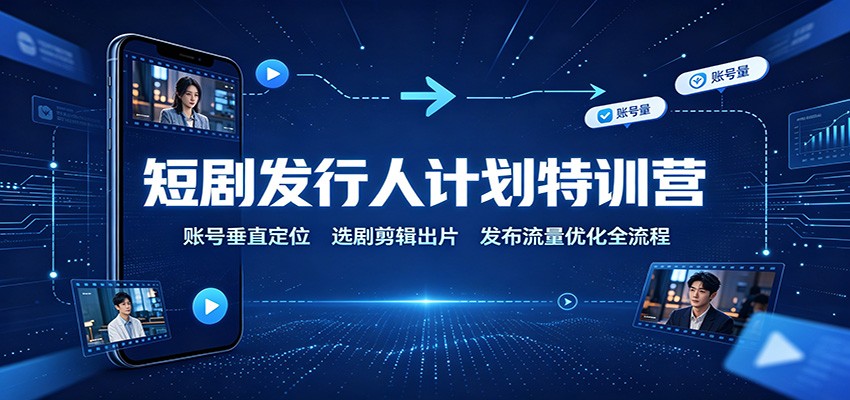 短剧发行人计划特训营：账号垂直定位，选剧剪辑出片，发布流量优化全流程-网创之家