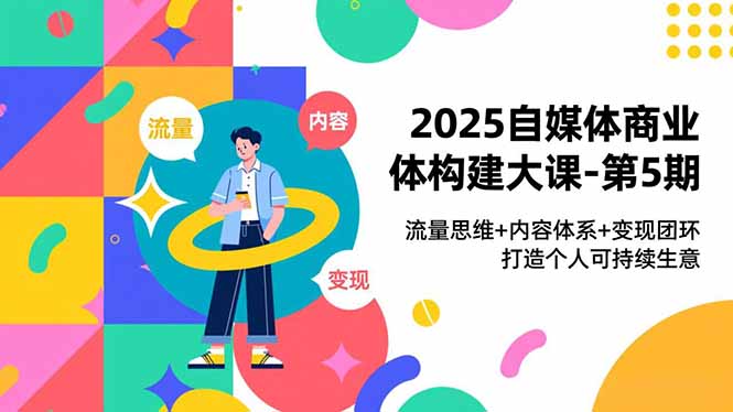 2025自媒体商业体构建大课-第5期，流量思维+内容体系+变现闭环，打造个人可持续生意-网创之家