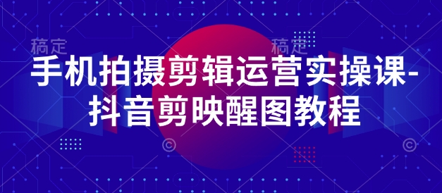 手机拍摄剪辑运营实操课-抖音剪映醒图教程-网创之家