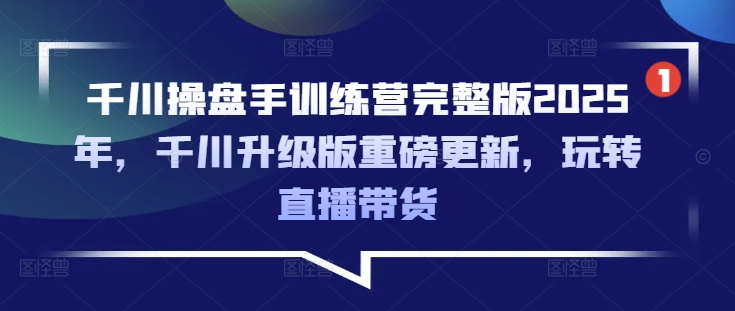 千川操盘手训练营完整版2025年，千川升级版重磅更新，玩转直播带货-网创之家