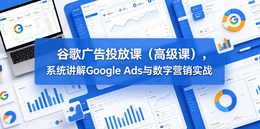 谷歌广告投放课(高级课),系统讲解Google Ads与数字营销实战-网创之家