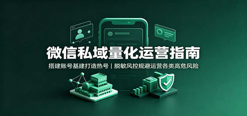 微信私域量化运营指南：搭建账号基建打造热号，脱敏风控规避运营各类高危风险-网创之家