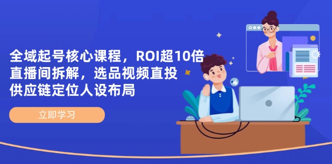 全域起号核心课程,ROI超10倍直播间拆解,选品直投,供应链定位人设布局-网创之家