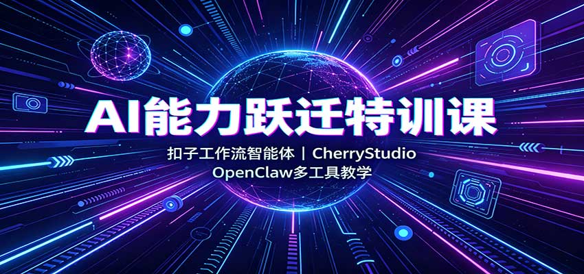 AI能力跃迁特训课：扣子工作流智能体，CherryStudio，OpenClaw多工具教学-网创之家