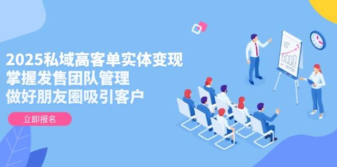 2025私域高客单实体变现，掌握发售团队管理，做好朋友圈吸引客户-网创之家