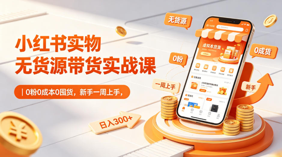 小红书实物无货源带货实战课｜0粉0成本0囤货，新手一周上手，日入300+(更新0812)-网创之家