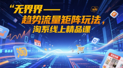 无界-趋势流量矩阵玩法,淘系线上精品课-网创之家