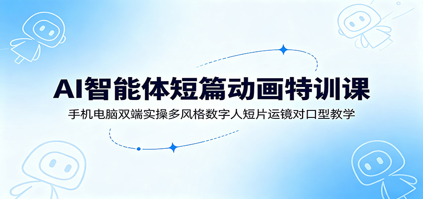 AI智能体短篇动画特训课：手机电脑双端实操多风格数字人短片运镜对口型教学-网创之家