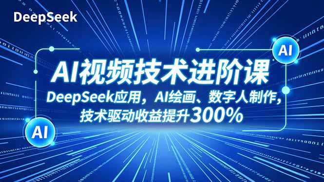 AI视频技术进阶课,DeepSeek应用、AI绘画、数字人制作,技术驱动收益提升300%-网创之家