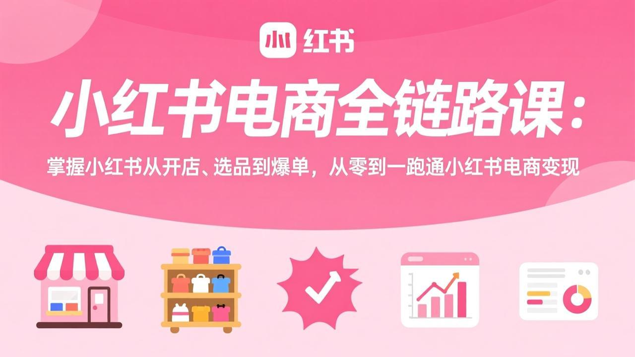 小红书电商全链路课：掌握小红书从开店、选品到爆单，从零到一跑通小红书电商变现-网创之家