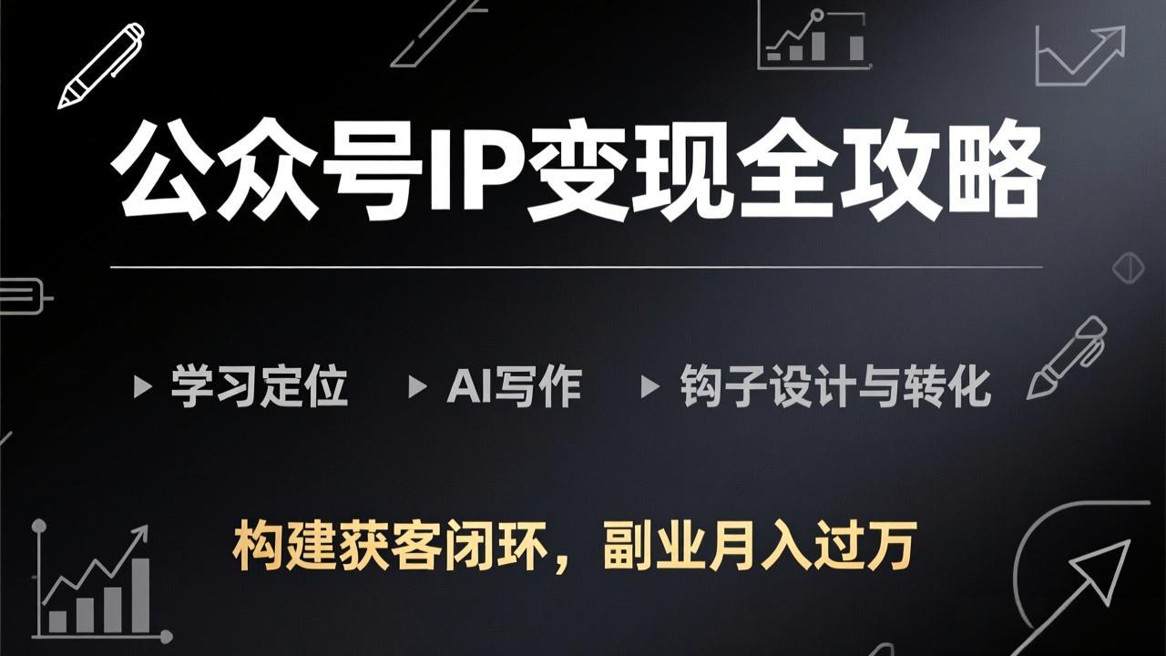 公众号IP变现全攻略-更新，学习定位、AI写作、钩子设计与转化，构建获客闭环，副业月入过万-网创之家