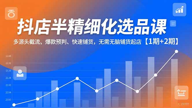 抖店半精细化选品课，多源头截流、爆款预判、快速铺货，无脑铺货起店【1期+2期】-网创之家