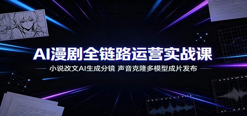 AI漫剧全链路运营实战课：小说改文AI生成分镜，声音克隆多模型成片发布-网创之家