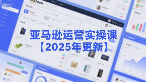 亚马逊运营实操课【2025年更新】主要内容包括亚马逊选品策略解析,选品重点方法、新品口诀必学等-网创之家