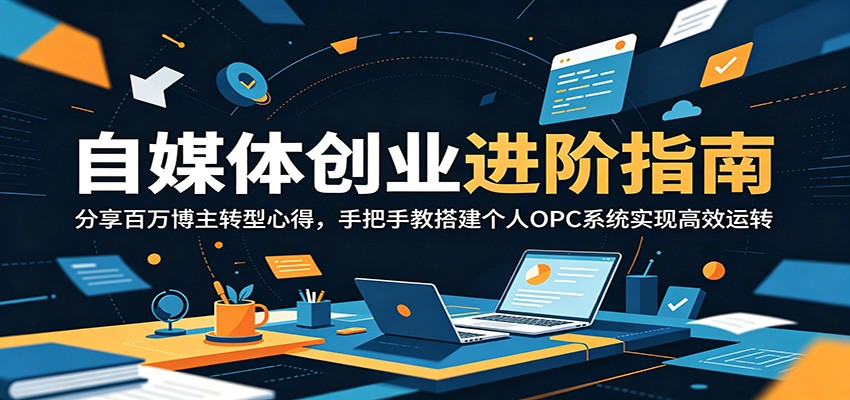 自媒体创业进阶指南：分享百万博主转型心得，手把手教搭建个人OPC系统实现高效运转-网创之家