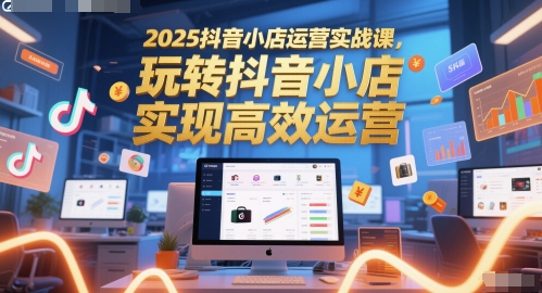 2025抖音小店运营实战课,玩转抖音小店,实现高效运营-网创之家