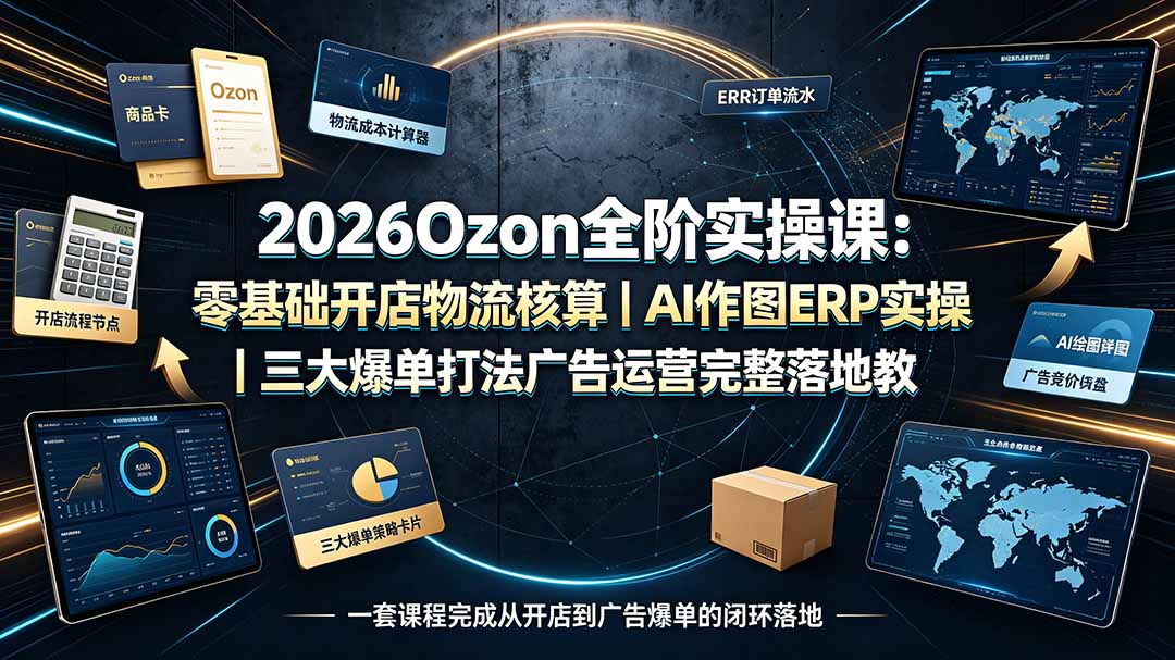 2026Ozon全阶实操课：零基础开店物流核算｜AI作图ERP实操｜三大爆单打法广告运营完整落地教程-网创之家