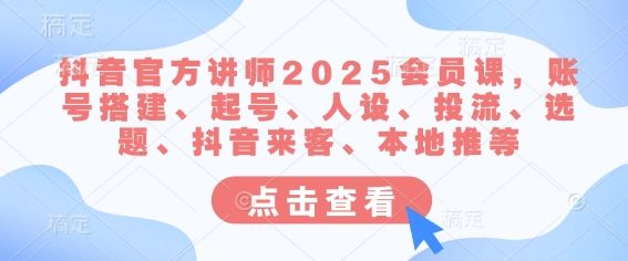 抖音官方讲师2025会员课，账号搭建、起号、人设、投流、选题、抖音来客、本地推等-网创之家