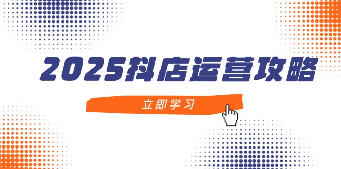 2025抖店运营攻略,掌握抖店技巧,打造月销百万,新手入门到精通-网创之家