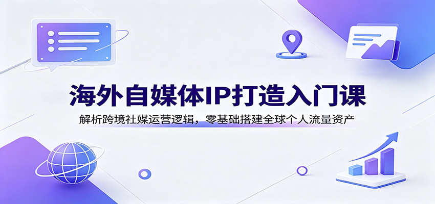 海外自媒体IP打造入门课：解析跨境社媒运营逻辑，零基础搭建全球个人流量资产-网创之家