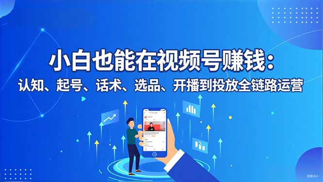小白也能在视频号赚钱：认知、起号、话术、选品、开播到投放全链路运营-网创之家