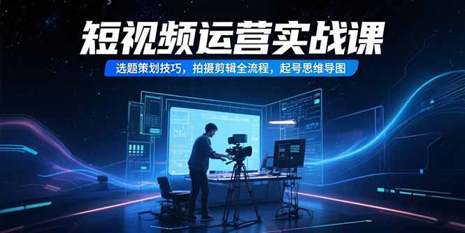 短视频运营实战课,选题策划技巧,拍摄剪辑全流程,起号思维导图-网创之家