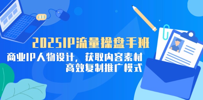 2025IP流量操盘手班,商业IP人物设计,获取内容素材,高效复制推广模式-网创之家