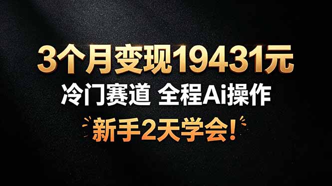 3个月变现19431元，冷门赛道 全程Ai操作，新手2天学会！-网创之家