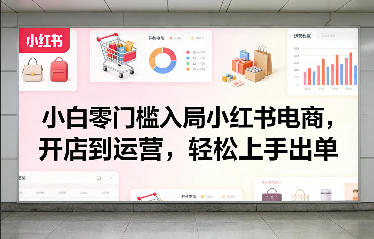 小白零门槛入局小红书电商，开店到运营，轻松上手出单-网创之家
