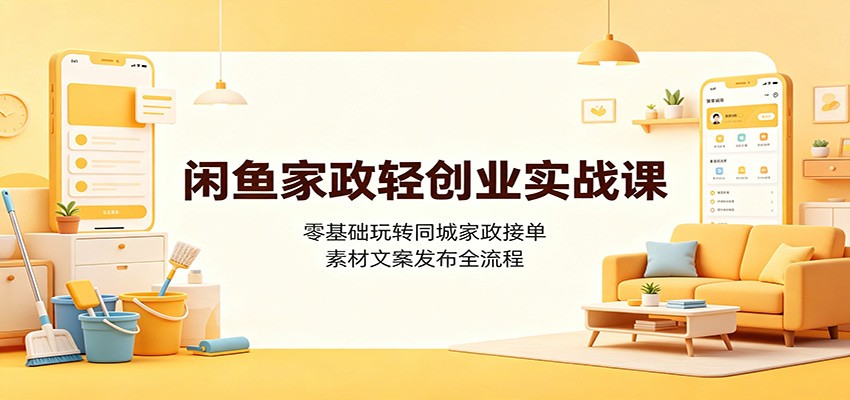 闲鱼家政轻创业实战课：零基础玩转同城家政接单，素材文案发布全流程-网创之家