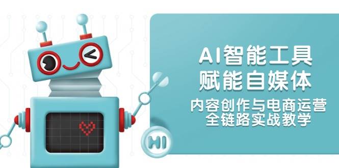 AI智能工具赋能自媒体，内容创作与电商运营，全链路实战教学-网创之家