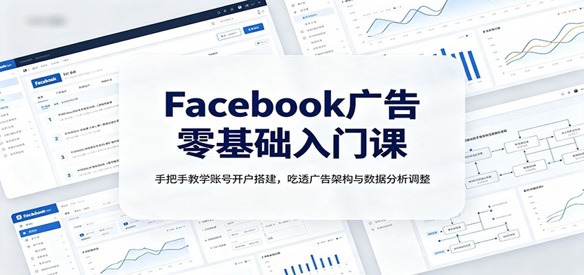 Facebook广告零基础入门课:手把手教学账号开户搭建,吃透广告架构与数据分析调整-网创之家