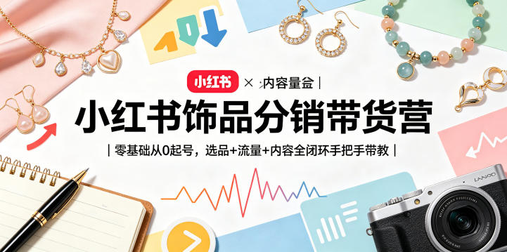 小红书饰品分销带货营｜零基础从0起号，选品+流量+内容全闭环手把手带教(更新0527)-网创之家