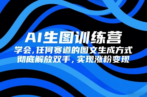 AI生图训练营，学会任何赛道的图文生成方式，彻底解放双手，实现涨粉变现-网创之家