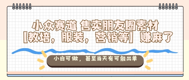 小众赛道售卖朋友圈素材【教培,服装,营销等】賺麻了,小白可做,甚至当天有可能出单-网创之家