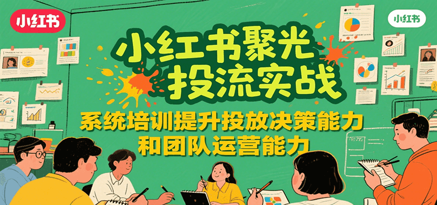小红书聚光投流实战,系统学习提升投放决策能力和团队运营能力-网创之家