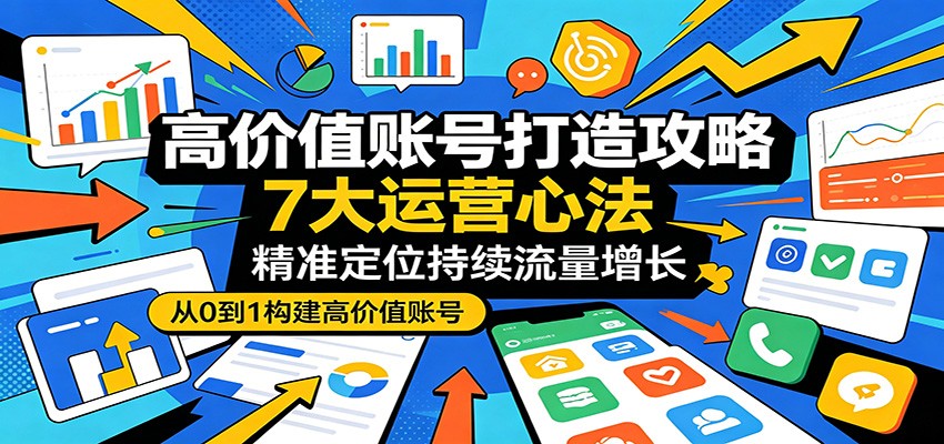高价值账号打造攻略：7大运营心法，精准定位持续流量增长-网创之家