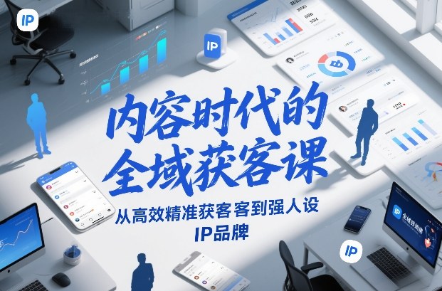 内容时代的全域获客课，从高效精准获客到强人设IP品牌-网创之家