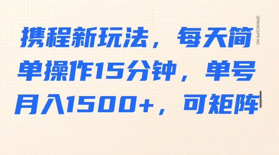 携程新玩法,每天简单操作15分钟,单号月入1500+,可矩阵-网创之家