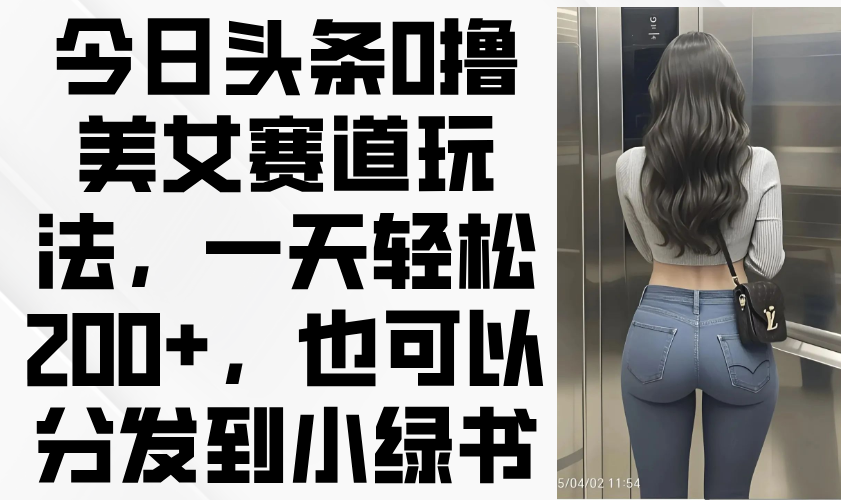 今日头条0撸美女赛道玩法，一天轻松200+，也可以分发到小绿书-网创之家