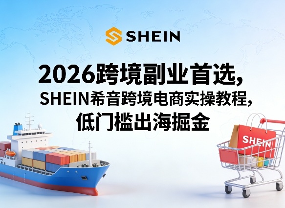 2026跨境副业首选，SHEIN希音跨境电商实操教程，低门槛出海掘金-网创之家