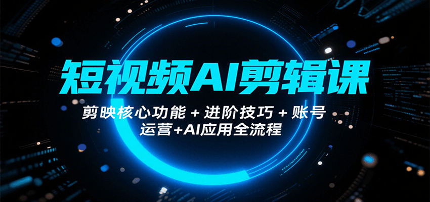 短视频AI剪辑课，剪映核心功能+进阶技巧+账号运营+AI应用全流程-网创之家