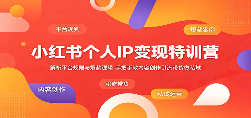 小红书个人IP变现特训营：解析平台规则与爆款逻辑，手把手教内容创作引流带货做私域-网创之家