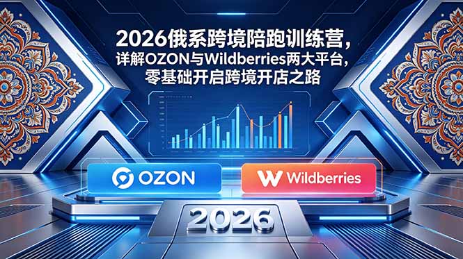 2026俄系跨境陪跑训练营，详解OZON与Wildberries两大平台，零基础开启跨境开店之路-网创之家